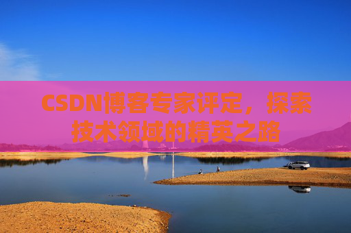 CSDN博客专家评定,探索技术领域的精英之路
